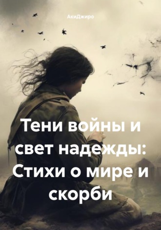 АкиДжиро. Тени войны и свет надежды: Стихи о мире и скорби