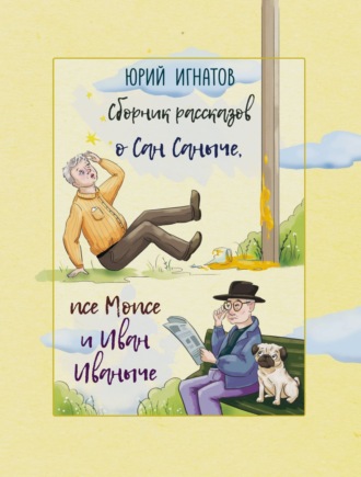 . Сборник рассказов о Сан Саныче, псе Мопсе и Иван Иваныче