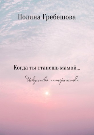 Полина Николаевна Гребешова. Когда ты станешь мамой…