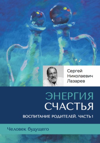 . «Энергия счастья». Человек будущего, воспитание родителей. Часть 1