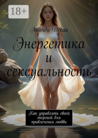 Ананда Десаи. Энергетика и сексуальность. Как управлять своей энергией для привлечения любви
