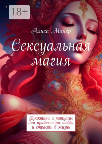 Алиса Майер. Сексуальная магия. Практики и ритуалы для привлечения любви и страсти в жизнь