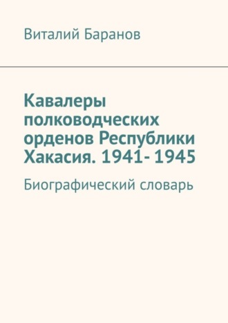 . Кавалеры полководческих орденов Республики Хакасия. 1941- 1945. Биографический словарь