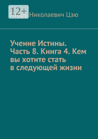 Игорь Николаевич Цзю. Учение Истины. Часть 8. Книга 4. Кем вы хотите стать в следующей жизни