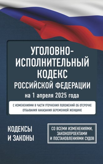 . Уголовно-исполнительный кодекс Российской Федерации на 1 апреля 2025 года. Со всеми изменениями, законопроектами и постановлениями судов