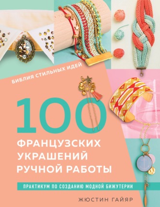 . Библия стильных идей. 100 французских украшений ручной работы. Практикум по изготовлению модной бижутерии