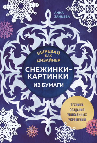 Анна Зайцева. Вырезай как дизайнер. Снежинки-картинки из бумаги. Техника создания уникальных украшений