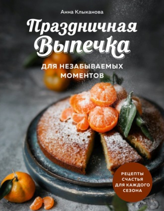 . Праздничная выпечка для незабываемых моментов. Рецепты счастья для каждого сезона
