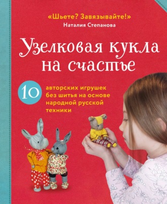 Наталия Степанова. Узелковая кукла на счастье. 10 авторских игрушек без шитья на основе народной русской техники