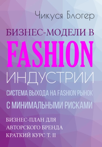 . Бизнес-модели в Fashion индустрии. Система выхода на Fashion рынок с минимальными рисками. Самоучитель