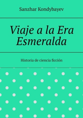 Sanzhar Kondybayev. Viaje a la Era Esmeralda. Historia de ciencia ficción