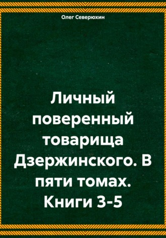 . Личный поверенный товарища Дзержинского. В пяти томах. Книги 3-5