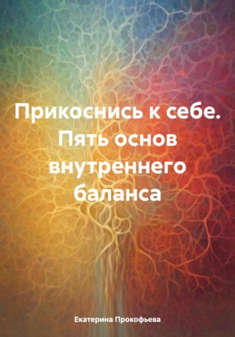 Екатерина Андреевна Прокофьева. Прикоснись к себе. Пять основ внутреннего баланса