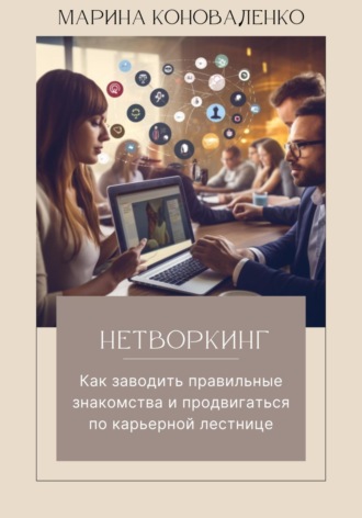 Марина Юрьевна Коноваленко. Нетворкинг. Как заводить правильные знакомства и продвигаться по карьерной лестнице