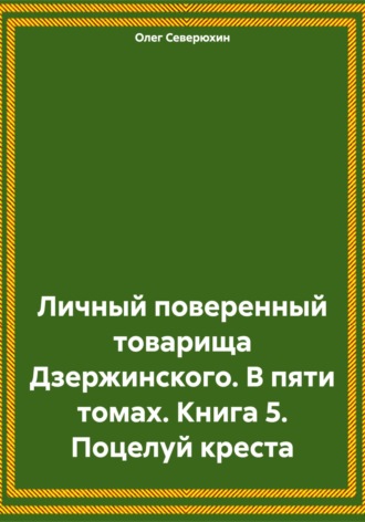 Олег Северюхин. Личный поверенный товарища Дзержинского. В пяти томах. Книга 5. Поцелуй креста