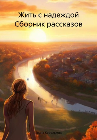 Ирина Королькова. Жить с надеждой Сборник рассказов