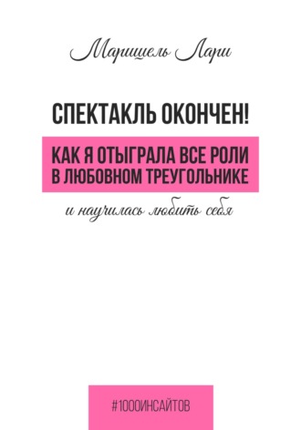 Маришель Лари. Спектакль окончен! Как Я отыграла все роли в любовном треугольнике и научилась любить себя
