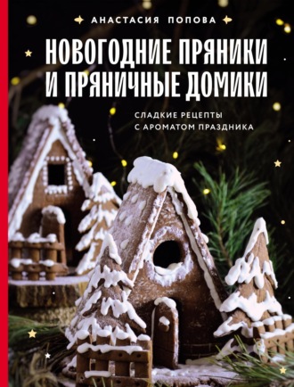 Анастасия Попова. Новогодние пряники и пряничные домики. Сладкие рецепты с ароматом праздника