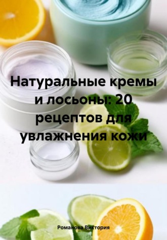 Романова Виктория. Натуральные кремы и лосьоны: 20 рецептов для увлажнения кожи