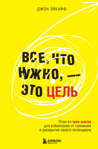 Джон Эйкафф. Все, что нужно, – это цель. План из трех шагов для избавления от сомнений и раскрытия своего потенциала