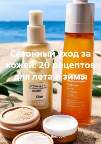 Романова Виктория. Сезонный уход за кожей: 20 рецептов для лета и зимы