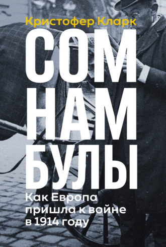 Кристофер Кларк. Сомнамбулы: Как Европа пришла к войне в 1914 году