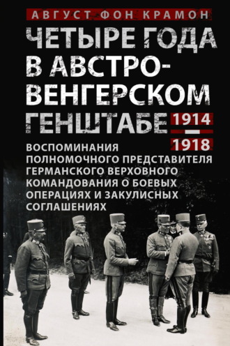 Август фон Крамон. Четыре года в австро-венгерском Генштабе. Воспоминания полномочного представителя германского Верховного командования о боевых операциях и закулисных соглашениях. 1914—1918