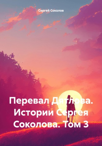 Сергей Викторович Соколов. Перевал Дятлова. Истории Сергея Соколова. Том 3