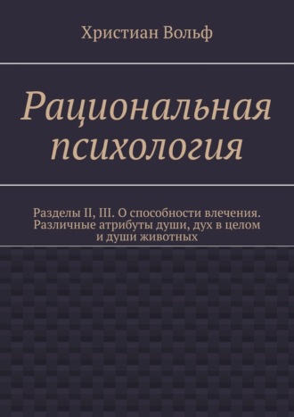. Рациональная психология. Разделы II, III. О способности влечения. Различные атрибуты души, дух в целом и души животных