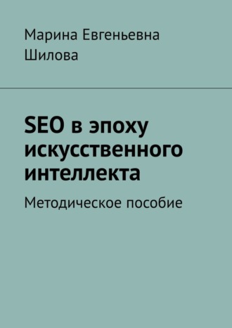 Марина Шилова. SEO в эпоху искусственного интеллекта. Методическое пособие