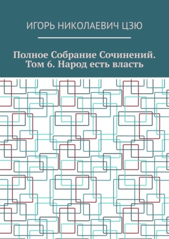 Игорь Николаевич Цзю. Полное собрание сочинений. Том 6. Народ есть власть