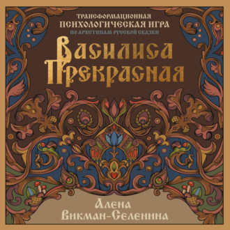 Алена Викман-Селенина. Василиса Прекрасная. Трансформационная психологическая игра по архетипам русской сказки