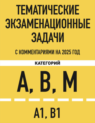 . Тематические экзаменационные задачи категорий «А», «В», «М» и подкатегорий «А1», «В1» с комментариями на 2025 год