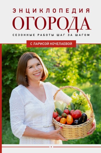 Лариса Кочелаева. Энциклопедия огорода с Ларисой Кочелаевой. Сезонные работы шаг за шагом