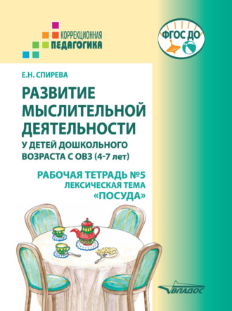Е. Н. Спирева. Развитие мыслительной деятельности у детей дошкольного возраста с ОВЗ (4-7 лет). Рабочая тетрадь № 5. Лексическая тема «Посуда»