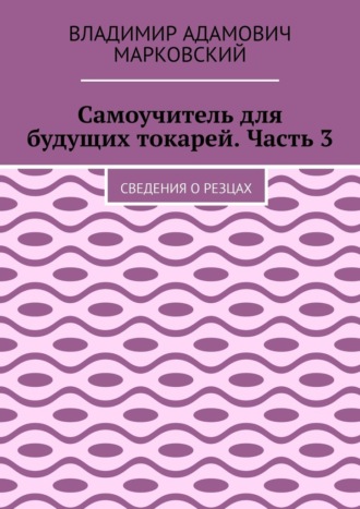 Владимир Адамович Марковский. Самоучитель для будущих токарей. Часть 3. Сведения о резцах