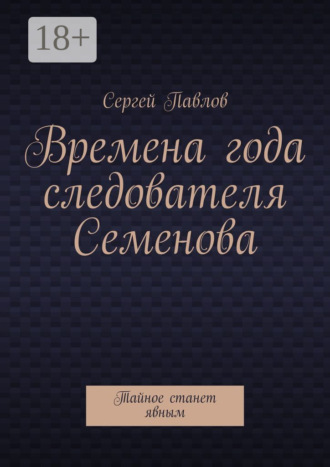 Сергей Павлов. Времена года следователя Семенова. Тайное станет явным