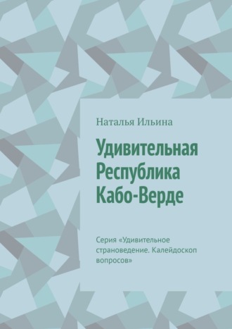 Наталья Ильина. Удивительная Республика Кабо-Верде. Серия «Удивительное страноведение. Калейдоскоп вопросов»