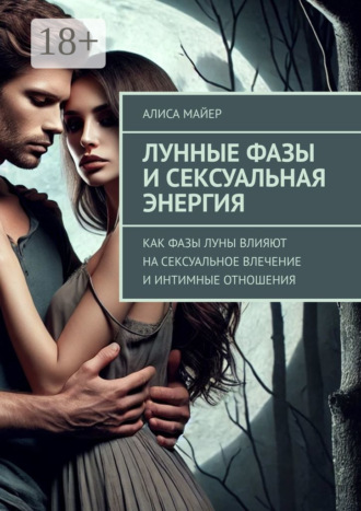 Алиса Майер. Лунные фазы и сексуальная энергия. Как фазы луны влияют на сексуальное влечение и интимные отношения