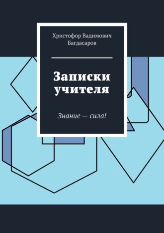 Христофор Вадимович Багдасаров. Записки учителя. Знание – сила!