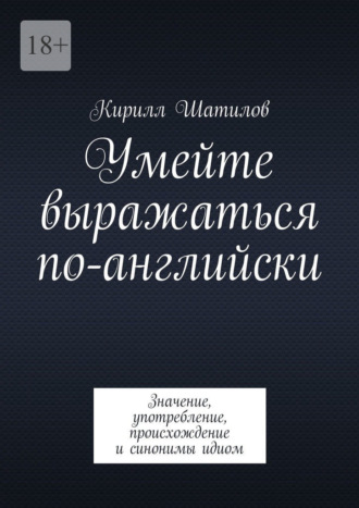 . Умейте выражаться по-английски. Значение, употребление, происхождение и синонимы идиом