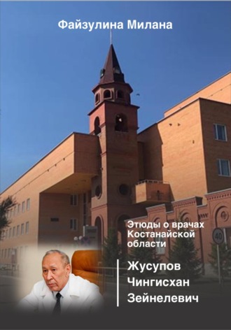 Милана Файзулина. Этюды о врачах Костанайской области. Жусупов Чингисхан Зейнелевич