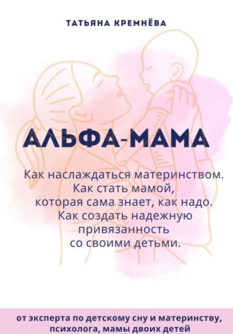 Татьяна Кремнёва. Альфа-мама: границы в семье с ребенком, отношения в семье с ребенком. Как создать надежную привязанность