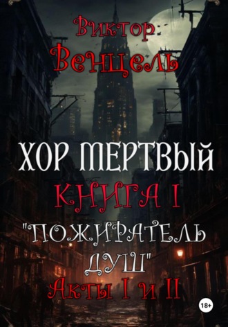 Виктор Доминик Венцель. Хор Мертвый. Книга I. Пожиратель Душ. Акты I и II