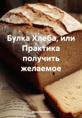 Макс Лектров. Булка Хлеба, или Практика получить желаемое
