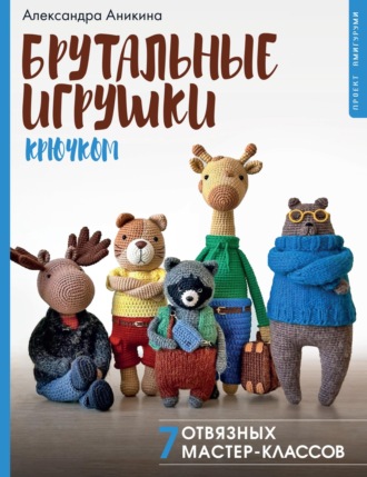Александра Аникина. Брутальные игрушки крючком и спицами