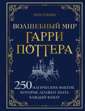 Том Гримм. Волшебный мир Гарри Поттера. 250 магических фактов, которые должен знать каждый фанат