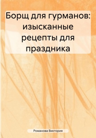 Романова Виктория. Борщ для гурманов: изысканные рецепты для праздника