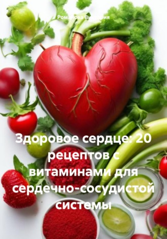 Романова Виктория. Здоровое сердце: 20 рецептов с витаминами для сердечно-сосудистой системы