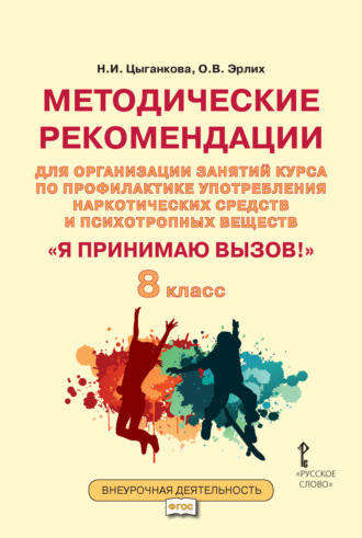 Н. И. Цыганкова. Методические рекомендации для организации занятий курса по профилактике употребления наркотических средств и психотропных веществ «Я принимаю вызов!». 8 класс.